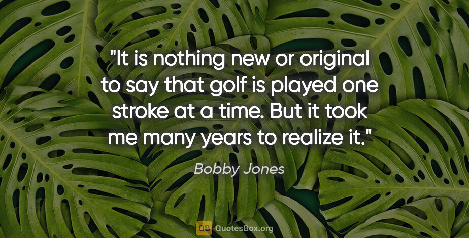 Bobby Jones quote: "It is nothing new or original to say that golf is played one..."