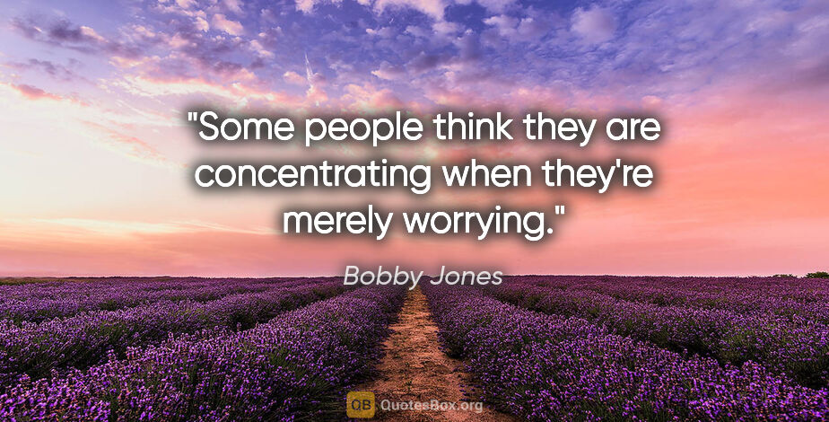 Bobby Jones quote: "Some people think they are concentrating when they're merely..."