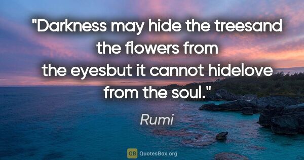 Rumi quote: "Darkness may hide the treesand the flowers from the eyesbut it..."