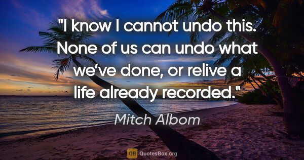 Mitch Albom quote: "I know I cannot undo this. None of us can undo what we’ve..."