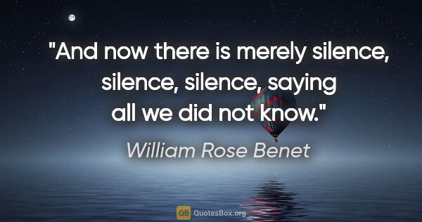 William Rose Benet quote: "And now there is merely silence, silence, silence, saying all..."