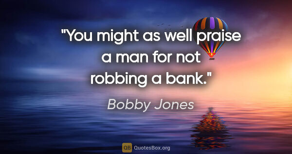 Bobby Jones quote: "You might as well praise a man for not robbing a bank."