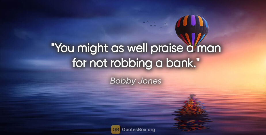 Bobby Jones quote: "You might as well praise a man for not robbing a bank."