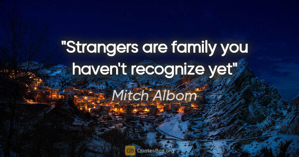 Mitch Albom quote: "Strangers are family you haven't recognize yet"