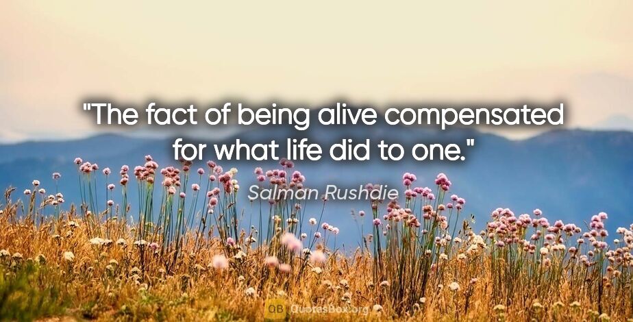 Salman Rushdie quote: "The fact of being alive compensated for what life did to one."