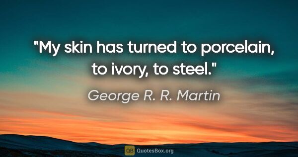George R. R. Martin quote: "My skin has turned to porcelain, to ivory, to steel."