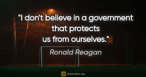Ronald Reagan quote: "I don't believe in a government that protects us from ourselves."