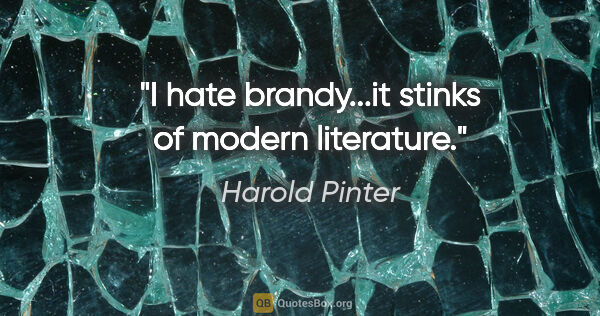 Harold Pinter quote: "I hate brandy...it stinks of modern literature."