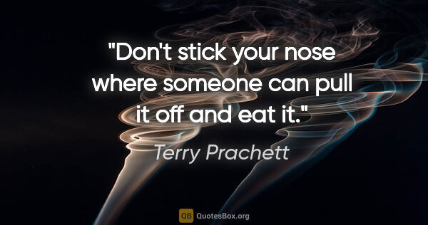Terry Prachett quote: "Don't stick your nose where someone can pull it off and eat it."