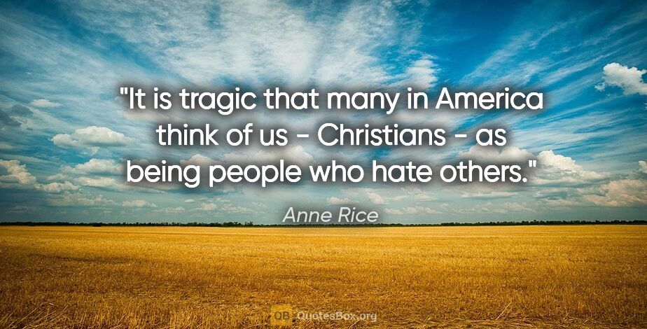 Anne Rice quote: "It is tragic that many in America think of us - Christians -..."