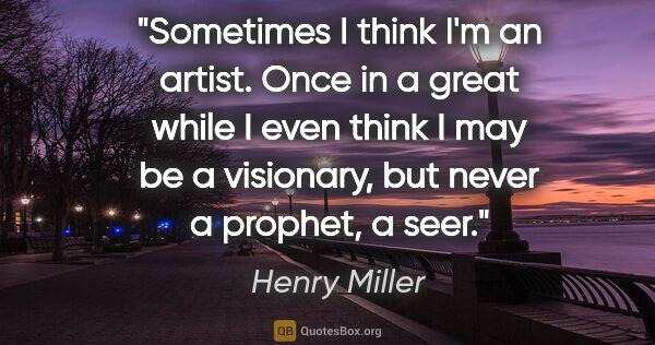 Henry Miller quote: "Sometimes I think I'm an artist. Once in a great while I even..."