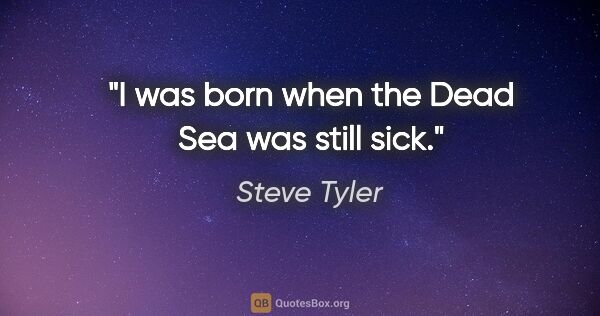 Steve Tyler quote: "I was born when the Dead Sea was still sick."