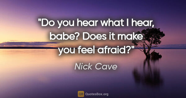 Nick Cave quote: "Do you hear what I hear, babe? Does it make you feel afraid?"