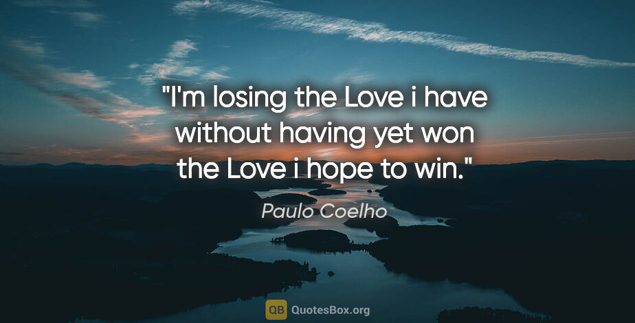 Paulo Coelho quote: "I'm losing the Love i have without having yet won the Love i..."