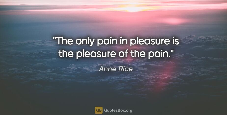 Anne Rice quote: "The only pain in pleasure is the pleasure of the pain."