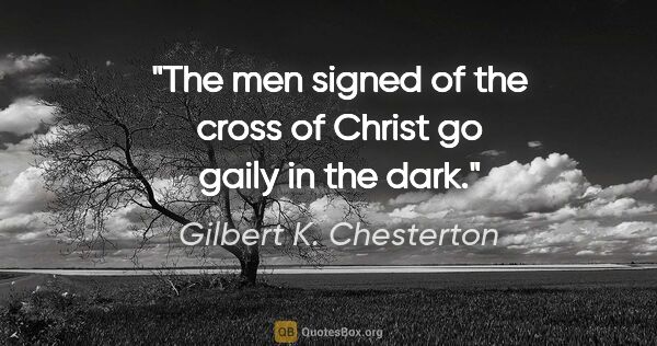 Gilbert K. Chesterton quote: "The men signed of the cross of Christ go gaily in the dark."