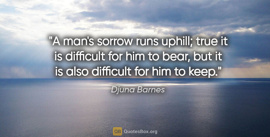 Djuna Barnes quote: "A man's sorrow runs uphill; true it is difficult for him to..."