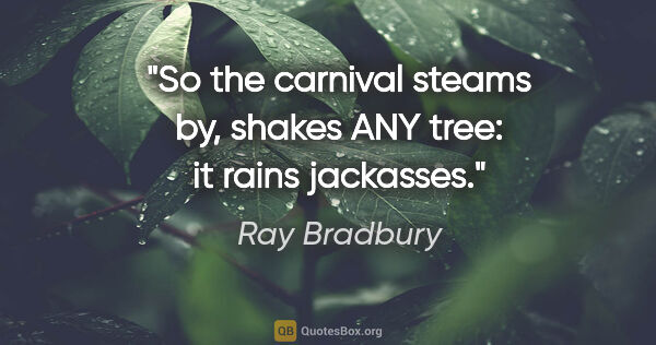 Ray Bradbury quote: "So the carnival steams by, shakes ANY tree: it rains jackasses."