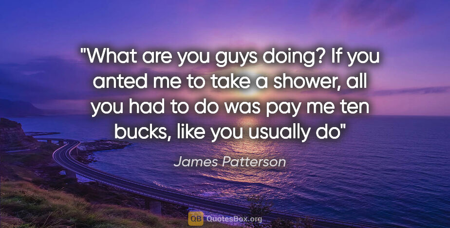 James Patterson quote: "What are you guys doing? If you anted me to take a shower, all..."