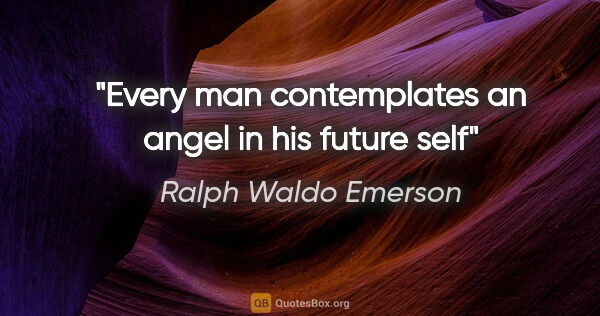 Ralph Waldo Emerson quote: "Every man contemplates an angel in his future self"