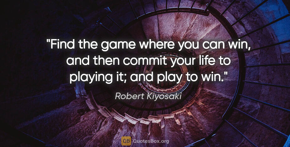 Robert Kiyosaki quote: "Find the game where you can win, and then commit your life to..."