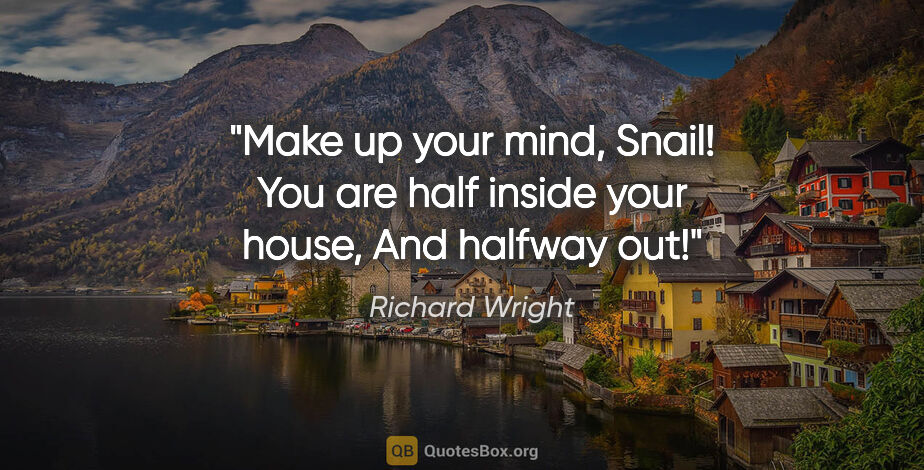 Richard Wright quote: "Make up your mind, Snail! You are half inside your house, And..."