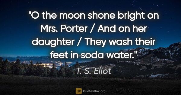 T. S. Eliot quote: "O the moon shone bright on Mrs. Porter / And on her daughter /..."