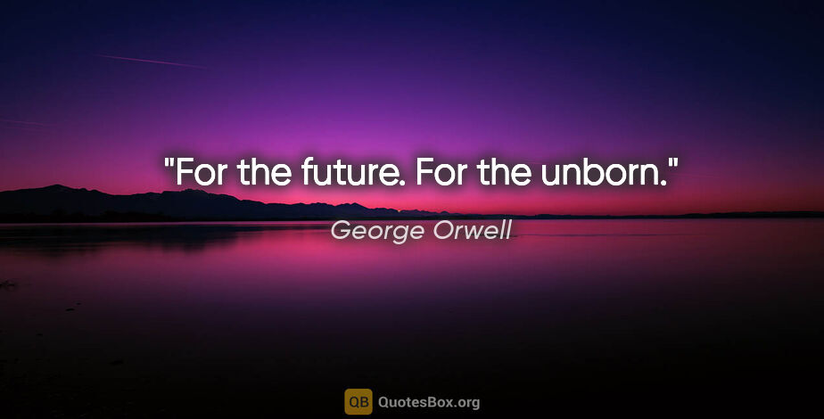 George Orwell quote: "For the future. For the unborn."