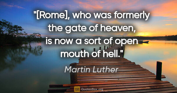 Martin Luther quote: "[Rome], who was formerly the gate of heaven, is now a sort of..."