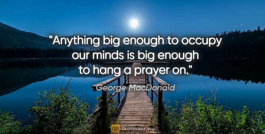 George MacDonald quote: "Anything big enough to occupy our minds is big enough to hang..."