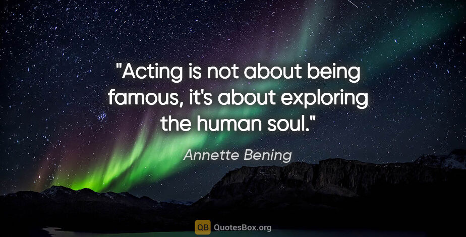 Annette Bening quote: "Acting is not about being famous, it's about exploring the..."