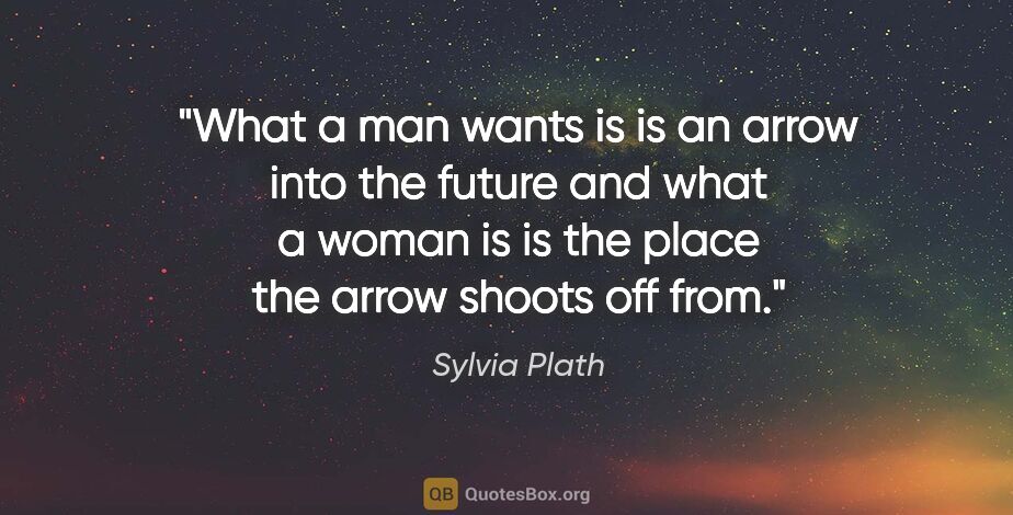 Sylvia Plath quote: "What a man wants is is an arrow into the future and what a..."
