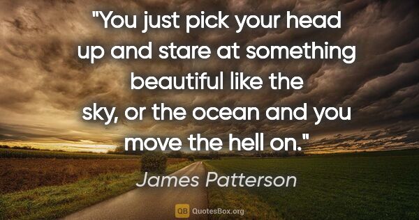 James Patterson quote: "You just pick your head up and stare at something beautiful..."