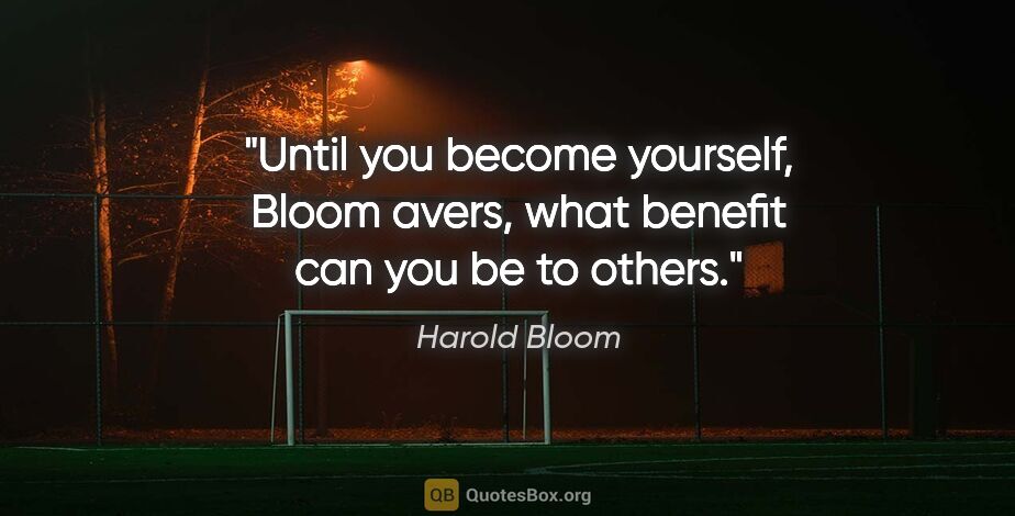 Harold Bloom quote: "Until you become yourself," Bloom avers, "what benefit can you..."