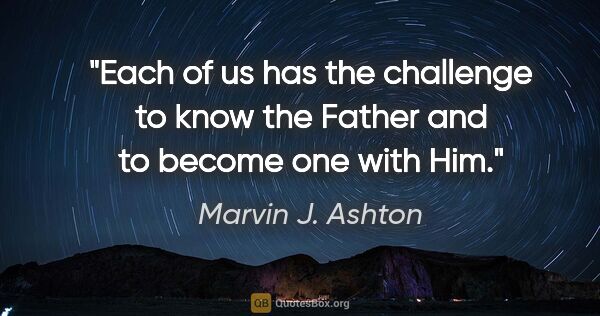 Marvin J. Ashton quote: "Each of us has the challenge to know the Father and to become..."