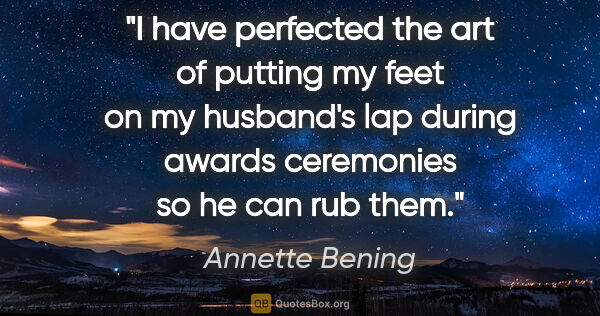 Annette Bening quote: "I have perfected the art of putting my feet on my husband's..."