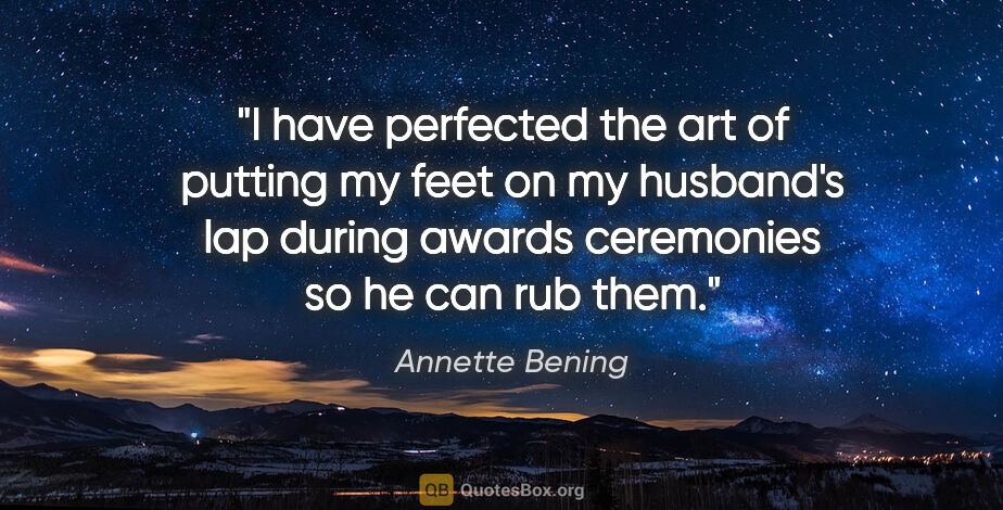 Annette Bening quote: "I have perfected the art of putting my feet on my husband's..."