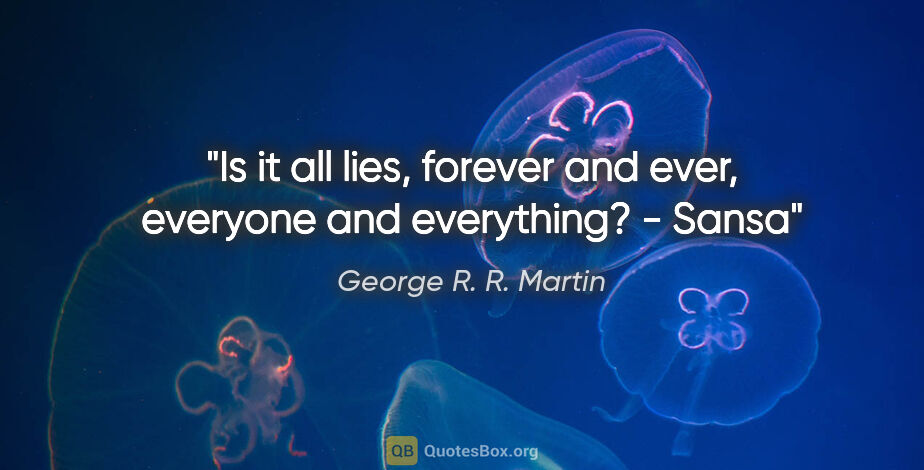 George R. R. Martin quote: "Is it all lies, forever and ever, everyone and everything?" -..."