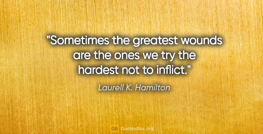 Laurell K. Hamilton quote: "Sometimes the greatest wounds are the ones we try the hardest..."