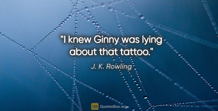 J. K. Rowling quote: "I knew Ginny was lying about that tattoo."