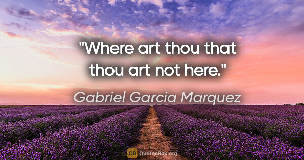 Gabriel Garcia Marquez quote: "Where art thou that thou art not here."