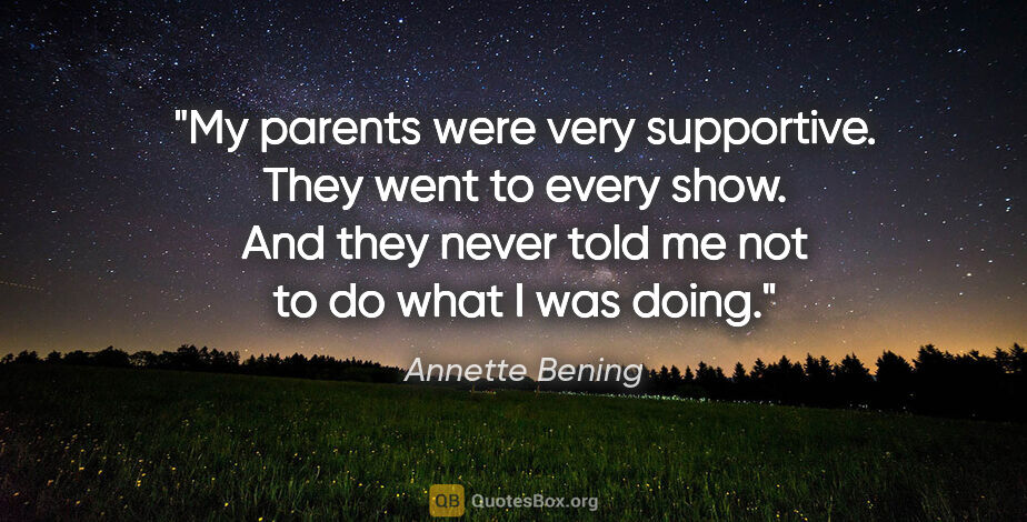Annette Bening quote: "My parents were very supportive. They went to every show. And..."
