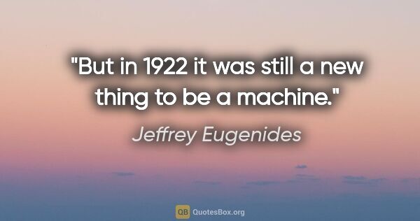 Jeffrey Eugenides quote: "But in 1922 it was still a new thing to be a machine."