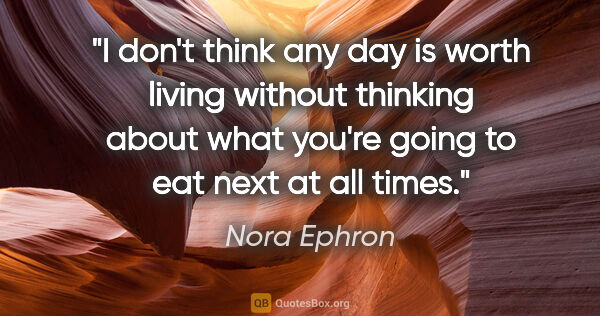 Nora Ephron quote: "I don't think any day is worth living without thinking about..."