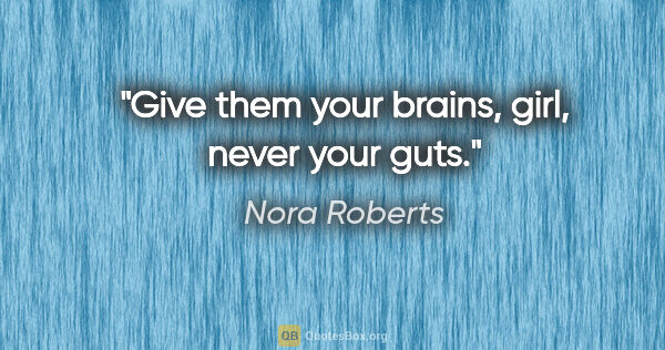 Nora Roberts quote: "Give them your brains, girl, never your guts."