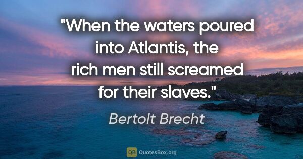 Bertolt Brecht quote: "When the waters poured into Atlantis, the rich men still..."
