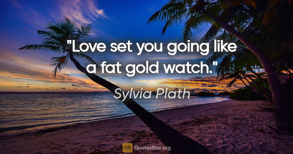 Sylvia Plath quote: "Love set you going like a fat gold watch."