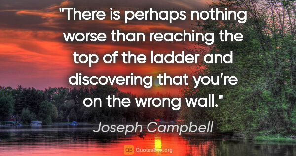 Joseph Campbell quote: "There is perhaps nothing worse than reaching the top of the..."