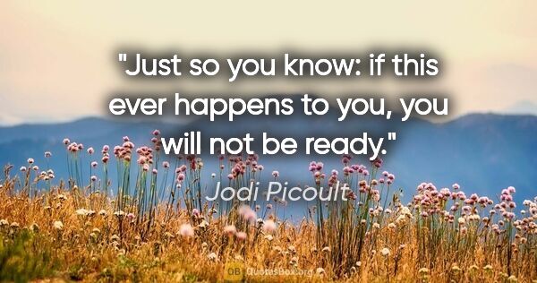 Jodi Picoult quote: "Just so you know: if this ever happens to you, you will not be..."