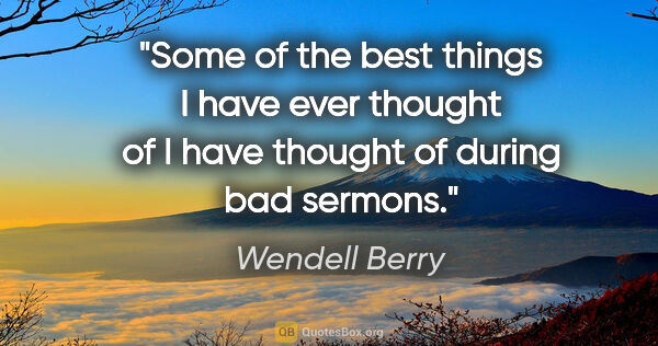 Wendell Berry quote: "Some of the best things I have ever thought of I have thought..."